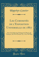 Les Curiosit?s de l'Exposition Universelle de 1867: Suivi d'Un Indicateur Pratique Des Moyens de Transport, Des Prix d'Entr?e, Etc., Avec Six Plans (Classic Reprint)