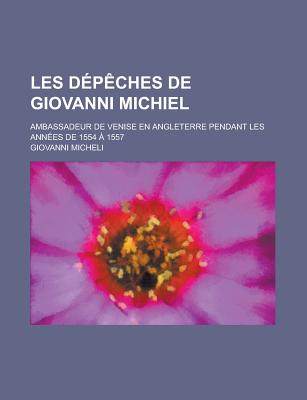 Les Depeches de Giovanni Michiel; Ambassadeur de Venise En Angleterre Pendant Les Annees de 1554 a 1557 - Micheli, Giovanni