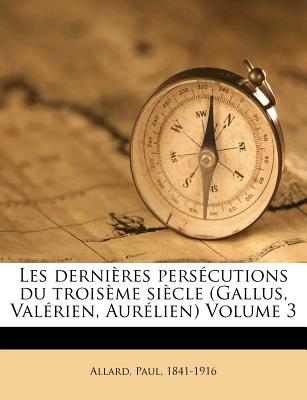 Les Derni?res Pers?cutions Du Trois?me Si?cle (Gallus, Val?rien, Aur?lien) Volume 3 - Allard, Paul