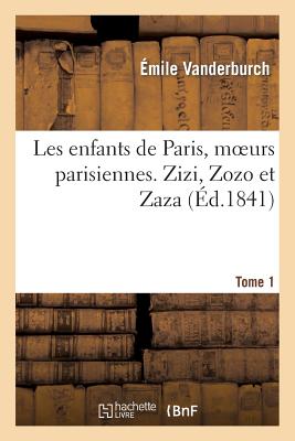 Les Enfants de Paris, Moeurs Parisiennes. Zizi, Zozo Et Zaza, Tome 1 - Vanderburch, ?mile