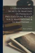 Les Enseignements Secrets De Martines De Pasqually, Prcds D'une Notice Sur Le Martinzisme & Le Martinisme ......