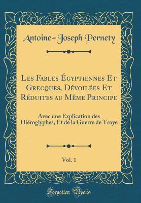 Les Fables gyptiennes Et Grecques, Dvoiles Et Rduites Au Mme Principe, Vol. 1: Avec Une Explication Des Hiroglyphes, Et de la Guerre de Troye (Classic Reprint) - Pernety, Antoine-Joseph