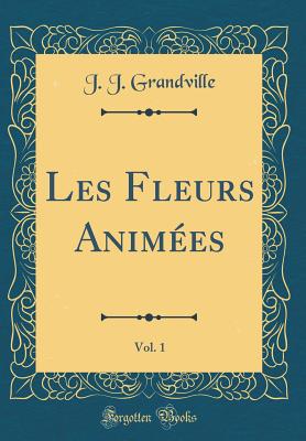 Les Fleurs Animees, Vol. 1 (Classic Reprint) - Grandville, J J