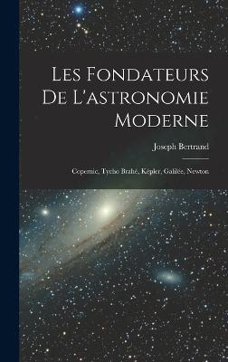 Les fondateurs de l'astronomie moderne: Copernic, Tycho Brah, Kpler, Galile, Newton - Bertrand, Joseph