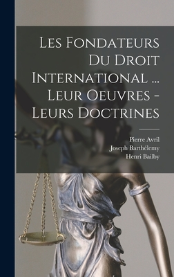 Les fondateurs du droit international ... leur oeuvres - leurs doctrines - Avril, Pierre, and Bailby, Henri, and Barthlemy, Joseph