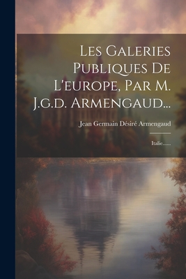 Les Galeries Publiques de l'Europe, Par M. J.G.D. Armengaud...: Italie...... - Jean Germain D?sir? Armengaud (Creator)