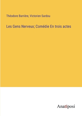 Les Gens Nerveux; Comdie En trois actes - Barrire, Thodore, and Sardou, Victorien