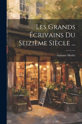 Les Grands Ecrivains Du Seizieme Siecle ... - Merlet, Gustave