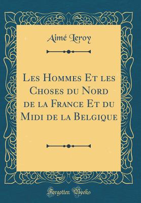 Les Hommes Et Les Choses Du Nord de la France Et Du MIDI de la Belgique (Classic Reprint) - Leroy, Aime