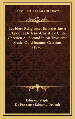 Les Idees Religieuses En Palestine A L'Epoque de Jesus-Christ; Le Culte Chretien Au Second Et Au Troisieme Siecle; Quid Joannes Calvinus (1876) - Stapfer, Edmond, and de Pressense Edmond Dehault