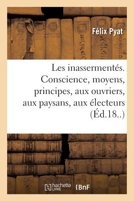 Les Inasserment?s. Conscience, Moyens, Principes, Aux Ouvriers, Aux Paysans, Aux ?lecteurs - Pyat, F?lix