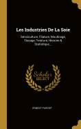 Les Industries de La Soie: Sericiculture, Filature, Moulinage, Tissage, Teinture, Histoire & Statistique...