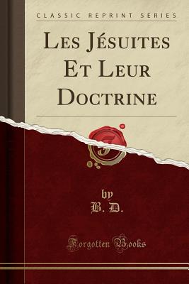 Les J?suites Et Leur Doctrine (Classic Reprint) - D, B