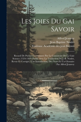 Les Joies Du Gai Savoir: Recueil de Po?sies Couronn?es Par Le Consistoire de la Gaie Science (1324-1484) Publi? Avec La Traduction de J.-B. Noulet, Revue Et Corrig?e, Une Introduction, Des Notes Et Un Glossaire Par Alfred Jeanroy - Acad?mie Des Jeux Floraux, Toulouse (Creator), and Noulet, Jean Baptiste 1802-1890 (Creator), and 1859-1953, Jeanroy Alfred