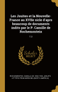 Les Jsuites et la Nouvelle-France au XVIIe sicle d'aprs beaucoup de documents indits par le P. Camille de Rochemonteix: T.2