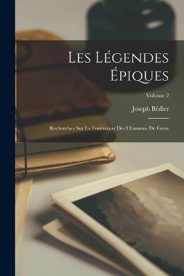 Les Lgendes piques: Recherches Sur La Formation Des Chansons De Geste; Volume 2 - Bdier, Joseph