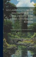 Les Lamentations De Matheolus Et Le Livre De Leesce De Jehan Le Fvre, De Resson: Texte Du Livre De Leesce, Introduction Et Notes...