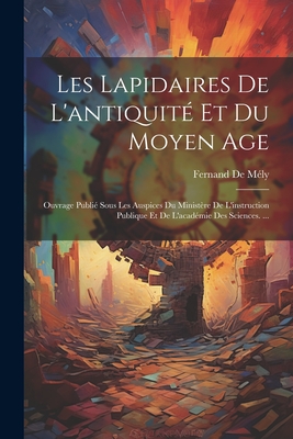 Les Lapidaires De L'antiquit? Et Du Moyen Age: Ouvrage Publi? Sous Les Auspices Du Minist?re De L'instruction Publique Et De L'acad?mie Des Sciences. ... - de M?ly, Fernand