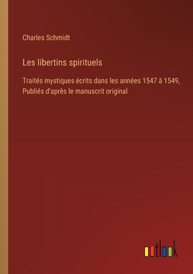 Les Libertins Spirituels: Trait?s Mystiques ?crits Dans Les Ann?es 1547 ? 1549 - Schmidt, Charles