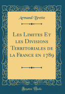 Les Limites Et Les Divisions Territoriales de la France En 1789 (Classic Reprint)