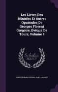 Les Livres Des Miracles Et Autres Opuscules De Georges Florent Grgoire, vque De Tours, Volume 4