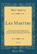 Les Martyrs, Vol. 11: Recueils de Pices Authentiques Sur Les Martyrs Depuis Les Origines Du Christianisme Jusqu'au Xxe Sicle; La Rvolution (1791-1794) (Classic Reprint)