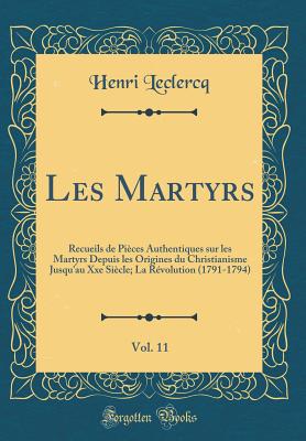 Les Martyrs, Vol. 11: Recueils de Pices Authentiques Sur Les Martyrs Depuis Les Origines Du Christianisme Jusqu'au Xxe Sicle; La Rvolution (1791-1794) (Classic Reprint) - LeClercq, Henri