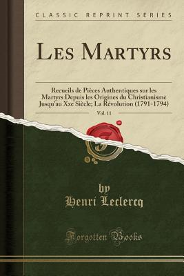 Les Martyrs, Vol. 11: Recueils de Pieces Authentiques Sur Les Martyrs Depuis Les Origines Du Christianisme Jusqu'au Xxe Siecle; La Revolution (1791-1794) (Classic Reprint) - LeClercq, Henri