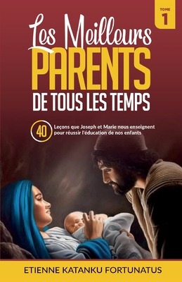 Les meilleurs parents des tous les temps - Tome 1: 40 le?ons que Joseph et Marie nous enseignent pour r?ussir l'?ducation de nos enfants - Fortunatus, Etienne Katanku