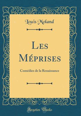 Les Meprises: Comedies de la Renaissance (Classic Reprint) - Moland, Louis