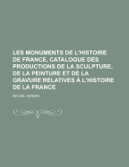 Les Monuments de L'Histoire de France, Catalogue Des Productions de La Sculpture, de La Peinture Et de La Gravure Relatives A L'Histoire de La France - Hennin, Michel