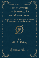 Les Mysteres Du Sommeil Et Du Magnetisme: Explication Des Prodiges Qu'offre CET Etat de La Vie Humaine (Classic Reprint)