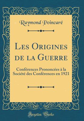 Les Origines de la Guerre: Conferences Prononcees a la Societe Des Conferences En 1921 (Classic Reprint) - Poincare, Raymond