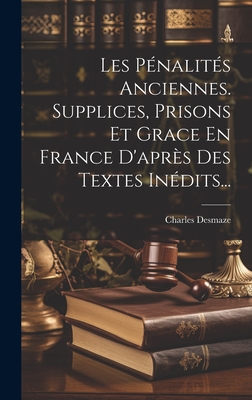 Les Pnalits Anciennes. Supplices, Prisons Et Grace En France D'aprs Des Textes Indits... - Desmaze, Charles