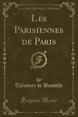 Les Parisiennes de Paris (Classic Reprint) - Banville, Theodore De