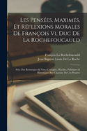 Les Penses, Maximes, Et Rflexions Morales De Franois Vi, Duc De La Rochefoucauld: Avec Des Remarques & Notes Critiques, Morales, Politiques & Historiques Sur Chacune De Ces Penses