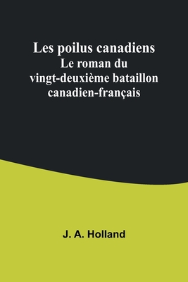 Les poilus canadiens: Le roman du vingt-deuxi?me bataillon canadien-fran?ais - Holland, J a