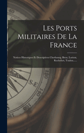 Les Ports Militaires De La France: Notices Historiques Et Descriptives Cherbourg, Brest, Lorient, Rochefort, Toulon......