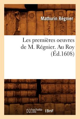 Les Premi?res Oeuvres de M. R?gnier . Au Roy (?d.1608) - R?gnier, Mathurin