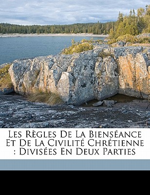 Les Regles de La Bienseance Et de La Civilite Chretienne: Divisees En Deux Parties - La Salle, Jean Baptiste de Saint (Creator)