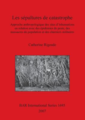 Les spultures de catastrophe: Approche anthropologique des sites d'inhumations en relation avec des pidmies de peste, des massacres de population et des charniers militaires - Rigeade, Catherine