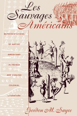 Les Sauvages Amricains: Representations of Native Americans in French and English Colonial Literature - Sayre, Gordon M