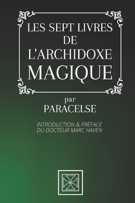 Les Sept Livres de l'Archidoxe Magique: Par Paracelse - Introduction et Pr?face du Docteur Marc Haven - Haven, Marc (Translated by), and Stone, Cubic (Editor), and Paracelse