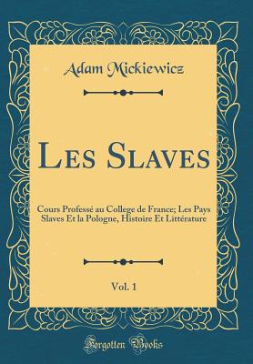 Les Slaves, Vol. 1: Cours Profess? Au College de France; Les Pays Slaves Et La Pologne, Histoire Et Litt?rature (Classic Reprint) - Mickiewicz, Adam