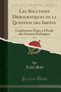 Les Solutions Democratiques de La Question Des Impots, Vol. 2: Conferences Faites A L'Ecole Des Sciences Politiques (Classic Reprint)