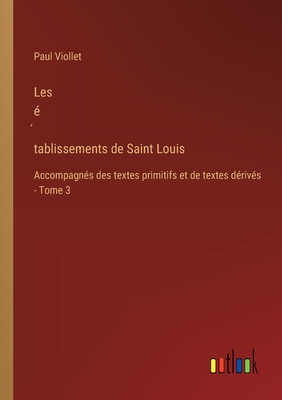 Les ? tablissements de Saint Louis: Accompagn?s des textes primitifs et de textes d?riv?s - Tome 3 - Viollet, Paul