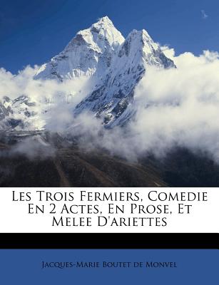 Les Trois Fermiers, Comedie En 2 Actes, En Prose, Et Melee D'Ariettes - Jacques-Marie Boutet De Monvel (Creator)