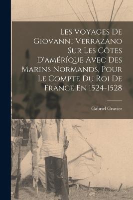 Les Voyages De Giovanni Verrazano Sur Les Ctes D'amrque Avec Des Marins Normands, Pour Le Compte Du Roi De France En 1524-1528 - Gravier, Gabriel