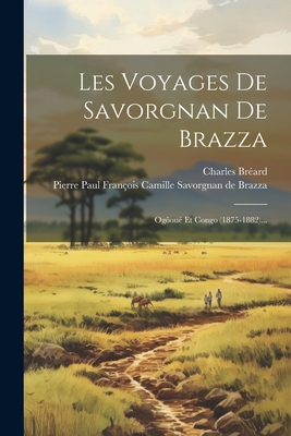 Les Voyages De Savorgnan De Brazza: Og?ou? Et Congo (1875-1882)... - Br?ard, Charles