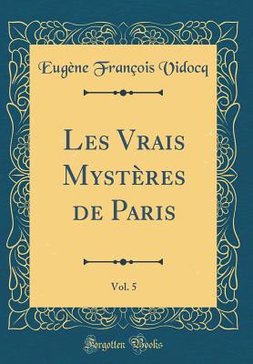 Les Vrais Mysteres de Paris, Vol. 5 (Classic Reprint) - Vidocq, Eugene Francois